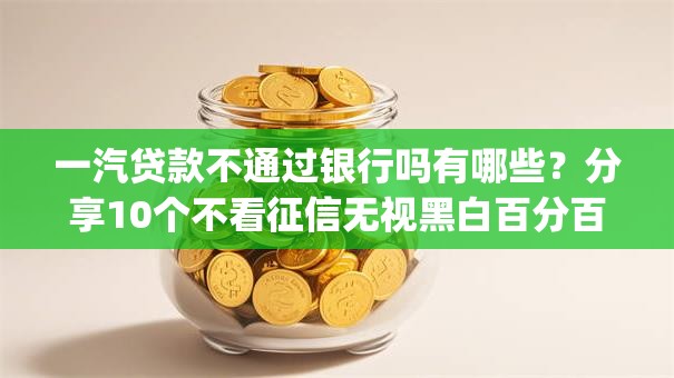 一汽贷款不通过银行吗有哪些？分享10个不看征信无视黑白百分百下款网贷app