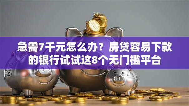 急需7千元怎么办？房贷容易下款的银行试试这8个无门槛平台