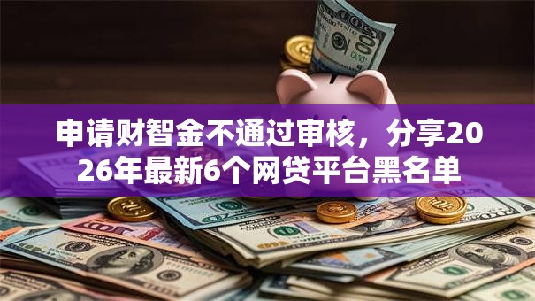 申请财智金不通过审核,分享2026年最新6个网贷平台黑名单 申请财智金不通过审核,分享2026年最新6个网贷平台黑名单