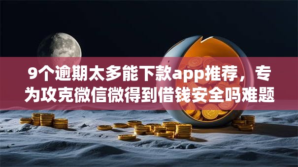 9个逾期太多能下款app推荐，专为攻克微信微得到借钱安全吗难题