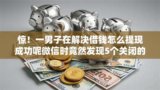 惊！一男子在解决借钱怎么提现成功呢微信时竟然发现5个关闭的网贷平台，事后分享了出来