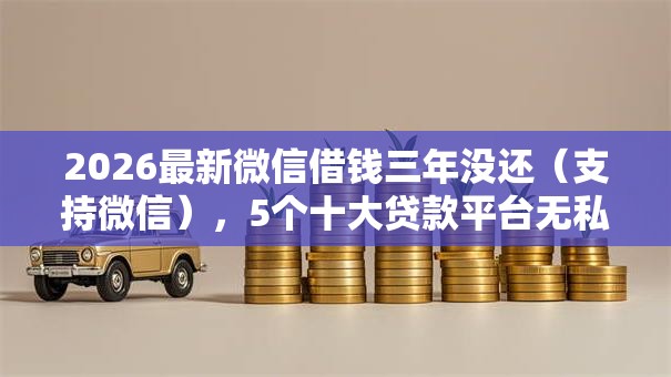 2026最新微信借钱三年没还（支持微信），5个十大贷款平台无私分享