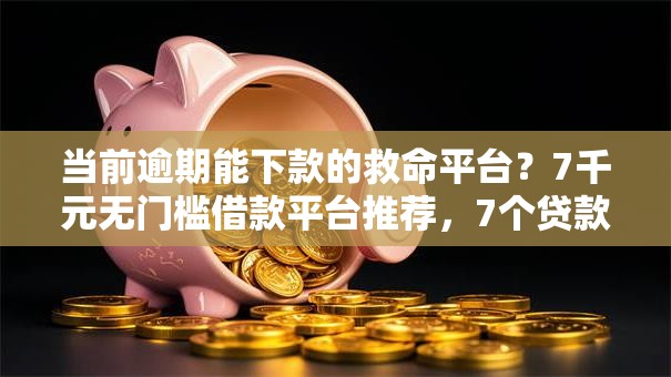 当前逾期能下款的救命平台？7千元无门槛借款平台推荐，7个贷款平台利息最低盘点
