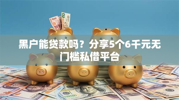 黑户能贷款吗？分享5个6千元无门槛私借平台