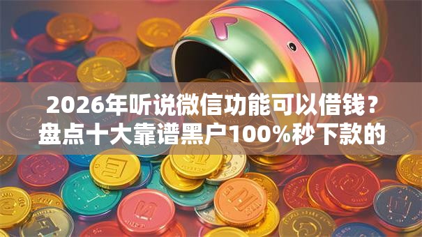 2026年听说微信功能可以借钱?盘点十大靠谱黑户100%秒下款的平台 2026年听说微信功能可以借钱?盘点十大靠谱黑户100%秒下款的平台