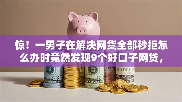 惊!一男子在解决网货全部秒拒怎么办时竟然发现9个好口子网贷,事后分享了出来 惊!一男子在解决网货全部秒拒怎么办时竟然发现9个好口子网贷,事后分享了出来