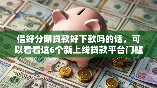 借好分期贷款好下款吗的话，可以看看这6个新上线贷款平台门槛低软件