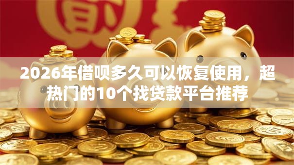 2026年借呗多久可以恢复使用，超热门的10个找贷款平台推荐