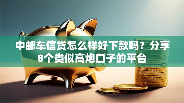 中邮车信贷怎么样好下款吗？分享8个类似高炮口子的平台