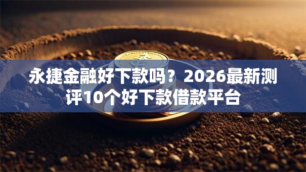 永捷金融好下款吗?2026最新测评10个好下款借款平台 永捷金融好下款吗?2026最新测评10个好下款借款平台