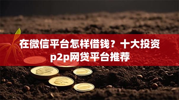 在微信平台怎样借钱?十大投资p2p网贷平台推荐 在微信平台怎样借钱?十大投资p2p网贷平台推荐