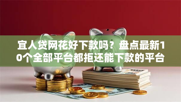 宜人贷网花好下款吗？盘点最新10个全部平台都拒还能下款的平台