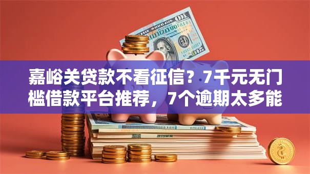 嘉峪关贷款不看征信？7千元无门槛借款平台推荐，7个逾期太多能下款口子盘点