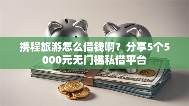 携程旅游怎么借钱啊？分享5个5000元无门槛私借平台