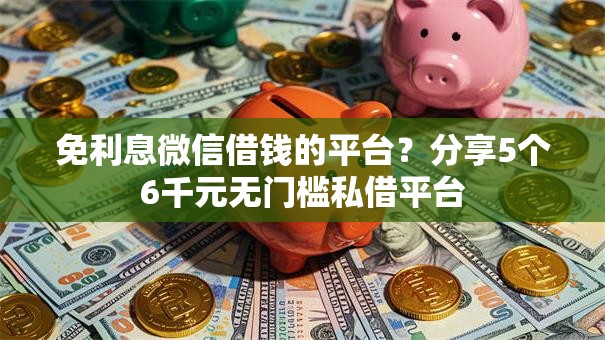免利息微信借钱的平台？分享5个6千元无门槛私借平台