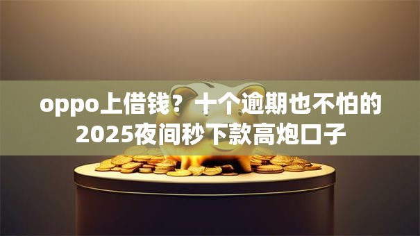 oppo上借钱？十个逾期也不怕的2025夜间秒下款高炮口子