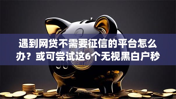 遇到网贷不需要征信的平台怎么办？或可尝试这6个无视黑白户秒下款app