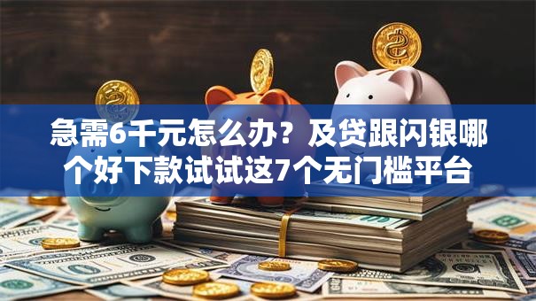 急需6千元怎么办？及贷跟闪银哪个好下款试试这7个无门槛平台