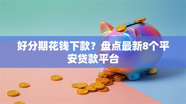 好分期花钱下款?盘点最新8个平安贷款平台 好分期花钱下款?盘点最新8个平安贷款平台
