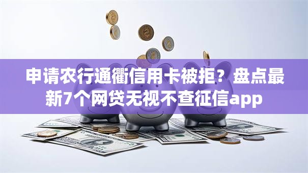 申请农行通衢信用卡被拒?盘点最新7个网贷无视不查征信app 申请农行通衢信用卡被拒?盘点最新7个网贷无视不查征信app