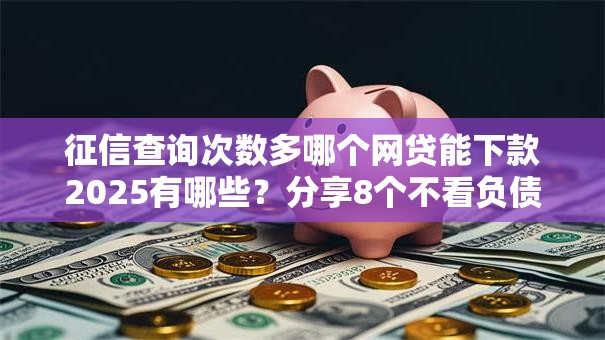 征信查询次数多哪个网贷能下款2025有哪些?分享8个不看负债不看征信可以下款的平台 征信查询次数多哪个网贷能下款2025有哪些?分享8个不看负债不看征信可以下款的平台
