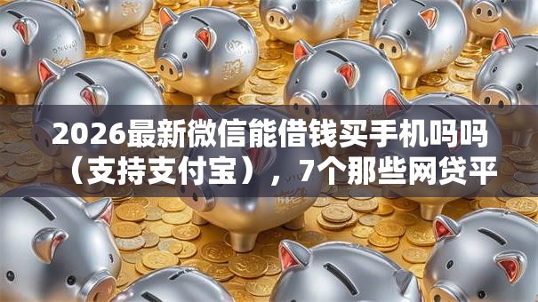 2026最新微信能借钱买手机吗吗(支持支付宝),7个那些网贷平台不上征信无私分享 2026最新微信能借钱买手机吗吗(支持支付宝),7个那些网贷平台不上征信无私分享