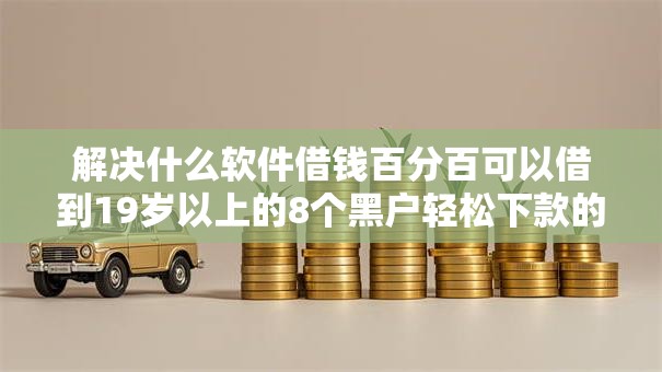 解决什么软件借钱百分百可以借到19岁以上的8个黑户轻松下款的口子分享 解决什么软件借钱百分百可以借到19岁以上的8个黑户轻松下款的口子分享