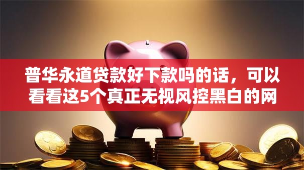 普华永道贷款好下款吗的话，可以看看这5个真正无视风控黑白的网贷软件