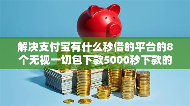 解决支付宝有什么秒借的平台的8个无视一切包下款5000秒下款的软件分享