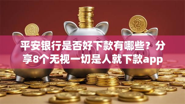 平安银行是否好下款有哪些？分享8个无视一切是人就下款app