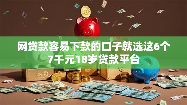 网贷款容易下款的口子就选这6个7千元18岁贷款平台