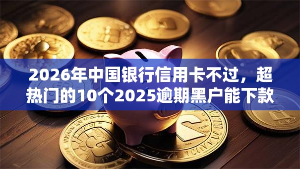 2026年中国银行信用卡不过，超热门的10个2025逾期黑户能下款的口子推荐