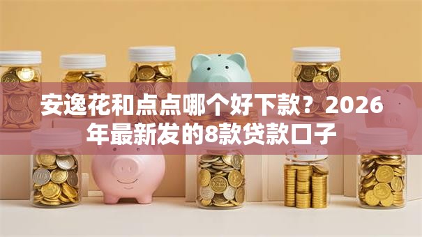 安逸花和点点哪个好下款？2026年最新发的8款贷款口子