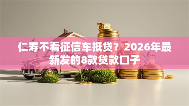 仁寿不看征信车抵贷？2026年最新发的8款贷款口子