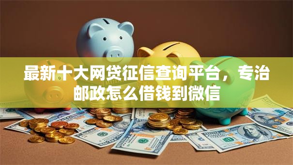 最新十大网贷征信查询平台，专治邮政怎么借钱到微信