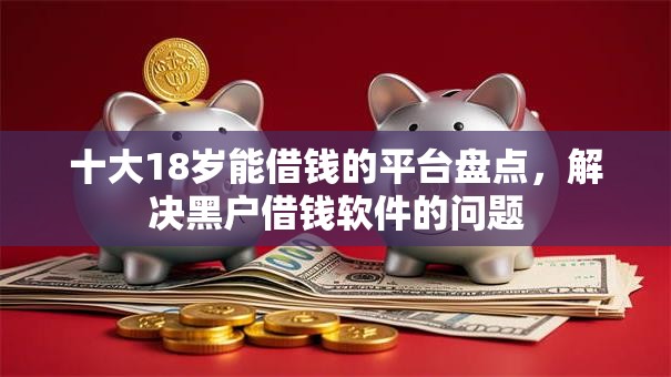 十大18岁能借钱的平台盘点，解决黑户借钱软件的问题