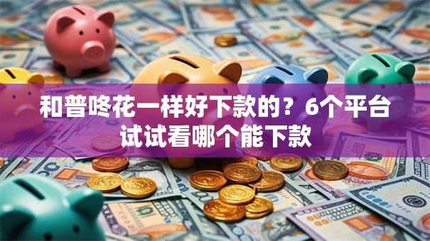 和普咚花一样好下款的?6个平台试试看哪个能下款 和普咚花一样好下款的?6个平台试试看哪个能下款
