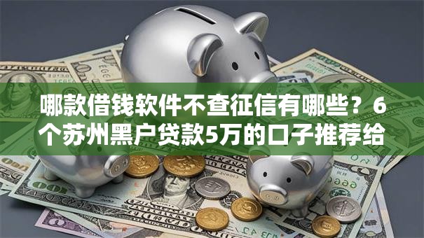 哪款借钱软件不查征信有哪些？6个苏州黑户贷款5万的口子推荐给你