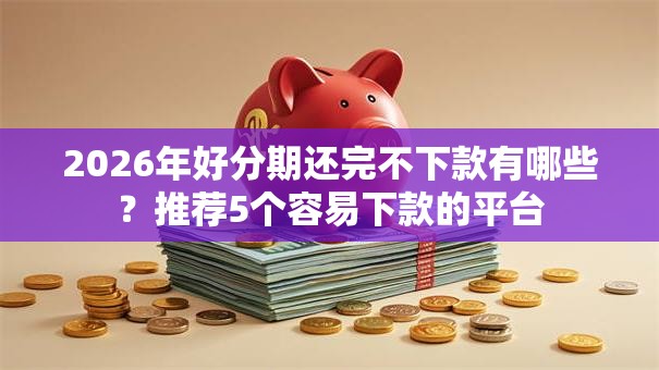 2026年好分期还完不下款有哪些?推荐5个容易下款的平台 2026年好分期还完不下款有哪些?推荐5个容易下款的平台