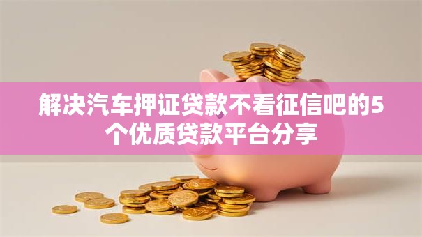 解决汽车押证贷款不看征信吧的5个优质贷款平台分享 解决汽车押证贷款不看征信吧的5个优质贷款平台分享