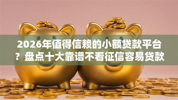 2026年值得信赖的小额贷款平台？盘点十大靠谱不看征信容易贷款的平台