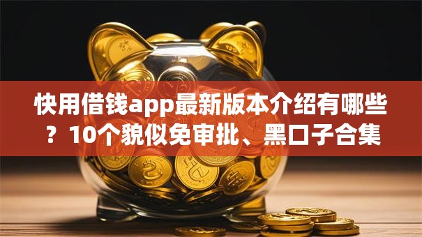快用借钱app最新版本介绍有哪些？10个貌似免审批、黑口子合集