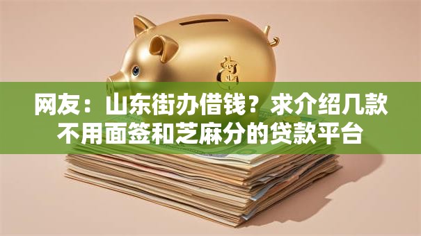 网友:山东街办借钱?求介绍几款不用面签和芝麻分的贷款平台 网友:山东街办借钱?求介绍几款不用面签和芝麻分的贷款平台