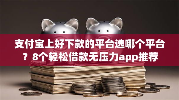 支付宝上好下款的平台选哪个平台？8个轻松借款无压力app推荐