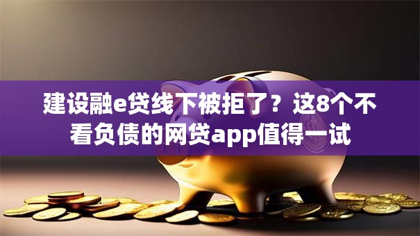 建设融e贷线下被拒了？这8个不看负债的网贷app值得一试