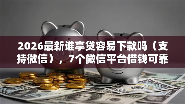 2026最新谁享贷容易下款吗(支持微信),7个微信平台借钱可靠无私分享 2026最新谁享贷容易下款吗(支持微信),7个微信平台借钱可靠无私分享