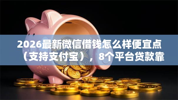 2026最新微信借钱怎么样便宜点（支持支付宝），8个平台贷款靠谱无私分享