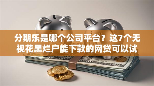 分期乐是哪个公司平台？这7个无视花黑烂户能下款的网贷可以试试