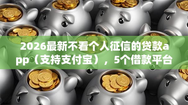 2026最新不看个人征信的贷款app（支持支付宝），5个借款平台好贷款啊无私分享