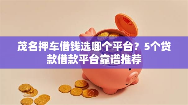 茂名押车借钱选哪个平台？5个贷款借款平台靠谱推荐